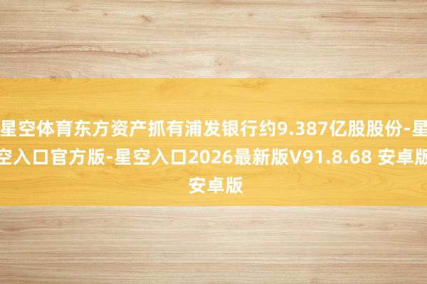 星空体育东方资产抓有浦发银行约9.387亿股股份-星空入口官方版-星空入口2026最新版V91.8.68 安卓版