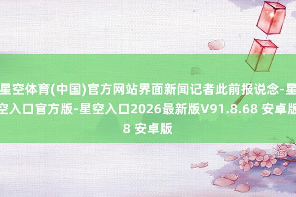 星空体育(中国)官方网站界面新闻记者此前报说念-星空入口官方版-星空入口2026最新版V91.8.68 安卓版