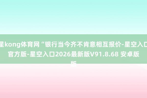 星kong体育网“银行当今齐不肯意相互报价-星空入口官方版-星空入口2026最新版V91.8.68 安卓版