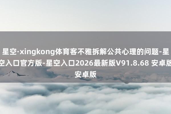 星空·xingkong体育客不雅拆解公共心理的问题-星空入口官方版-星空入口2026最新版V91.8.68 安卓版
