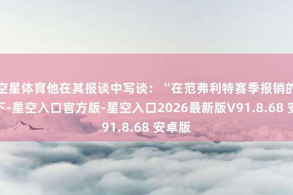 空星体育他在其报谈中写谈：“在范弗利特赛季报销的情况下-星空入口官方版-星空入口2026最新版V91.8.68 安卓版
