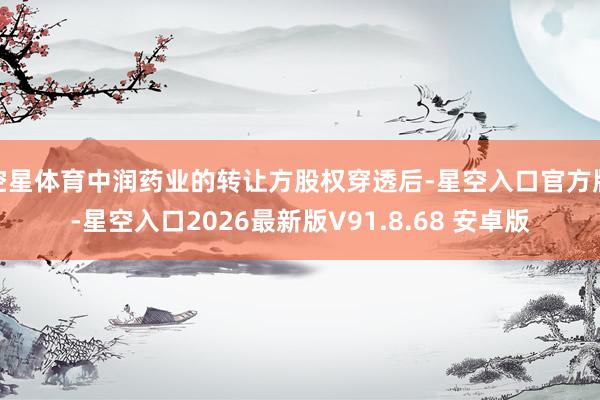 空星体育中润药业的转让方股权穿透后-星空入口官方版-星空入口2026最新版V91.8.68 安卓版
