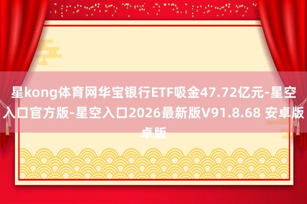 星kong体育网华宝银行ETF吸金47.72亿元-星空入口官方版-星空入口2026最新版V91.8.68 安卓版