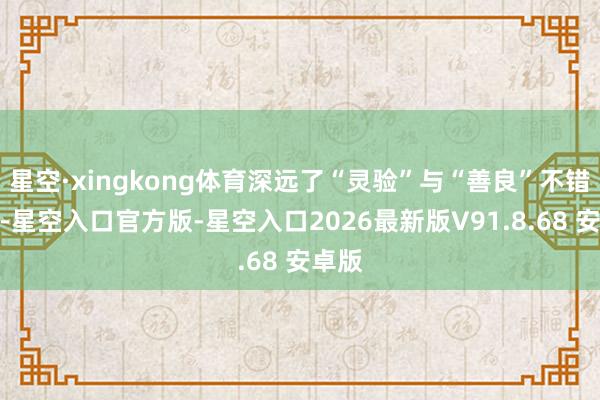 星空·xingkong体育深远了“灵验”与“善良”不错兼得-星空入口官方版-星空入口2026最新版V91.8.68 安卓版