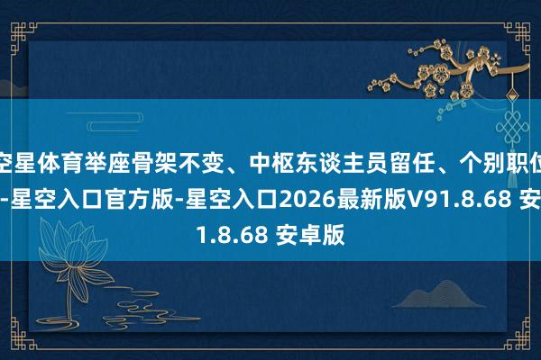 空星体育举座骨架不变、中枢东谈主员留任、个别职位微调-星空入口官方版-星空入口2026最新版V91.8.68 安卓版