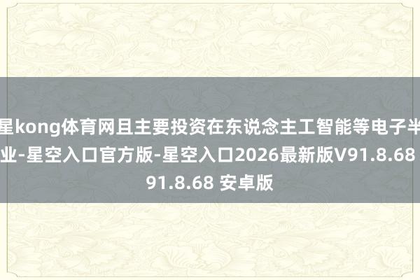 星kong体育网且主要投资在东说念主工智能等电子半导体行业-星空入口官方版-星空入口2026最新版V91.8.68 安卓版