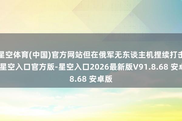 星空体育(中国)官方网站但在俄军无东谈主机捏续打击下-星空入口官方版-星空入口2026最新版V91.8.68 安卓版