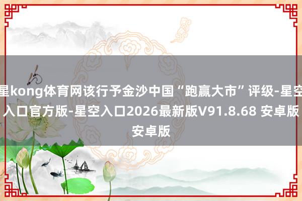 星kong体育网该行予金沙中国“跑赢大市”评级-星空入口官方版-星空入口2026最新版V91.8.68 安卓版