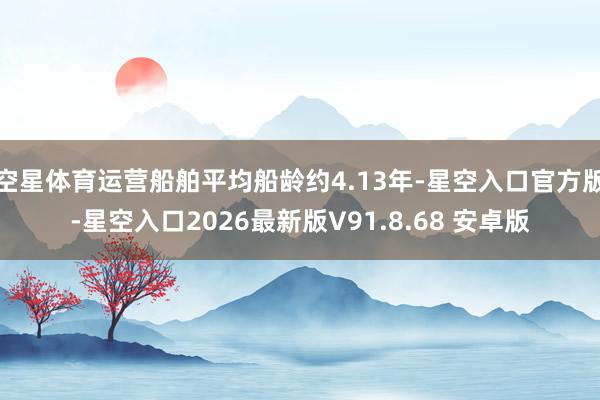 空星体育运营船舶平均船龄约4.13年-星空入口官方版-星空入口2026最新版V91.8.68 安卓版