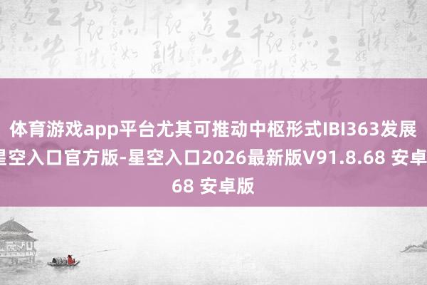 体育游戏app平台尤其可推动中枢形式IBI363发展-星空入口官方版-星空入口2026最新版V91.8.68 安卓版