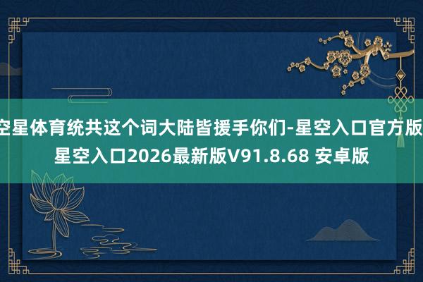 空星体育统共这个词大陆皆援手你们-星空入口官方版-星空入口2026最新版V91.8.68 安卓版