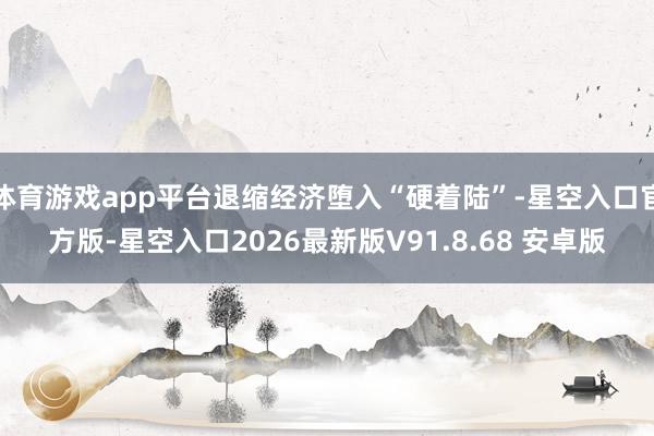 体育游戏app平台退缩经济堕入“硬着陆”-星空入口官方版-星空入口2026最新版V91.8.68 安卓版