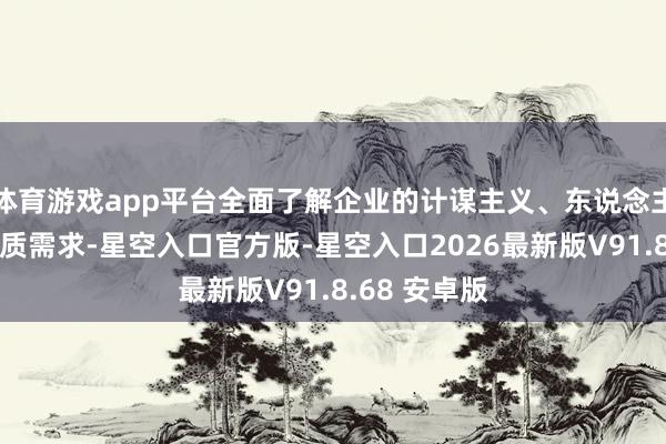 体育游戏app平台全面了解企业的计谋主义、东说念主才结构和实质需求-星空入口官方版-星空入口2026最新版V91.8.68 安卓版
