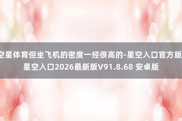 空星体育但坐飞机的密度一经很高的-星空入口官方版-星空入口2026最新版V91.8.68 安卓版