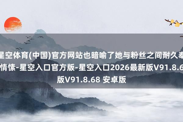 星空体育(中国)官方网站也暗喻了她与粉丝之间耐久奉陪的深有情愫-星空入口官方版-星空入口2026最新版V91.8.68 安卓版
