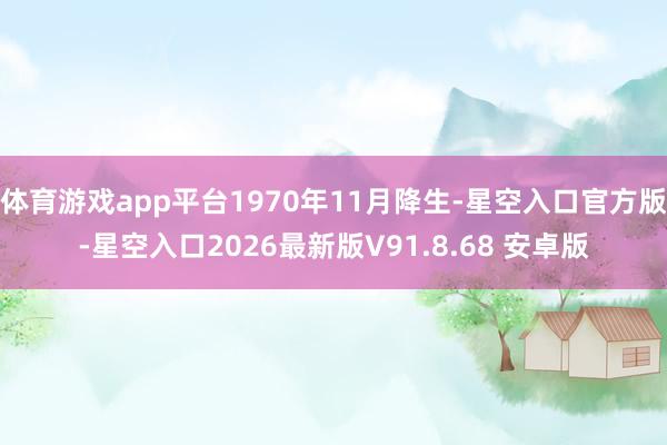 体育游戏app平台1970年11月降生-星空入口官方版-星空入口2026最新版V91.8.68 安卓版