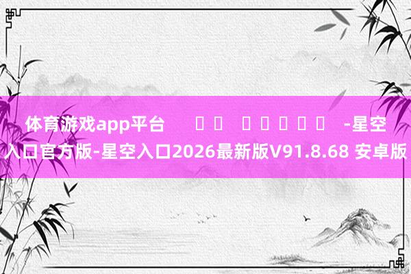 体育游戏app平台      		  					  -星空入口官方版-星空入口2026最新版V91.8.68 安卓版