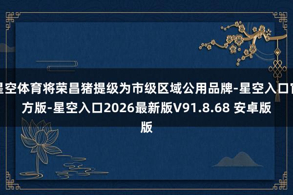 星空体育将荣昌猪提级为市级区域公用品牌-星空入口官方版-星空入口2026最新版V91.8.68 安卓版