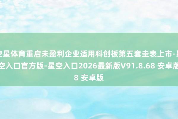 空星体育重启未盈利企业适用科创板第五套圭表上市-星空入口官方版-星空入口2026最新版V91.8.68 安卓版
