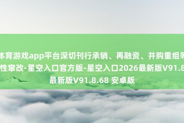 体育游戏app平台深切刊行承销、再融资、并购重组等畛域的适配性窜改-星空入口官方版-星空入口2026最新版V91.8.68 安卓版