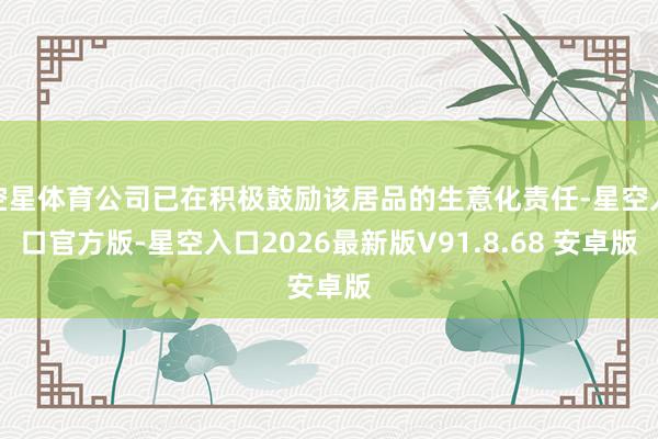 空星体育公司已在积极鼓励该居品的生意化责任-星空入口官方版-星空入口2026最新版V91.8.68 安卓版