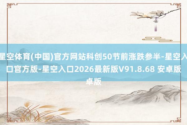 星空体育(中国)官方网站科创50节前涨跌参半-星空入口官方版-星空入口2026最新版V91.8.68 安卓版