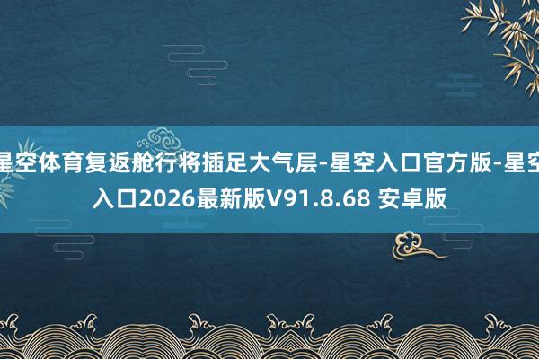 星空体育复返舱行将插足大气层-星空入口官方版-星空入口2026最新版V91.8.68 安卓版