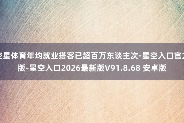 空星体育年均就业搭客已超百万东谈主次-星空入口官方版-星空入口2026最新版V91.8.68 安卓版