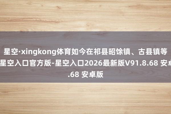 星空·xingkong体育如今在祁县昭馀镇、古县镇等地-星空入口官方版-星空入口2026最新版V91.8.68 安卓版