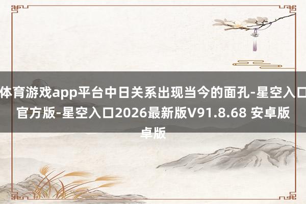 体育游戏app平台中日关系出现当今的面孔-星空入口官方版-星空入口2026最新版V91.8.68 安卓版