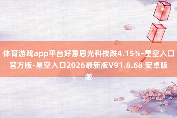 体育游戏app平台好意思光科技跌4.15%-星空入口官方版-星空入口2026最新版V91.8.68 安卓版