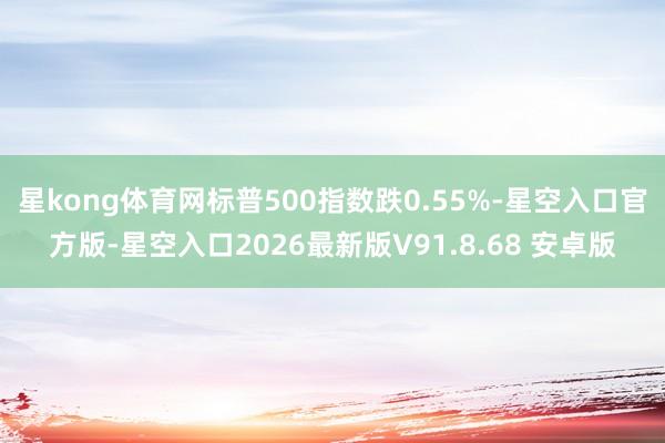 星kong体育网标普500指数跌0.55%-星空入口官方版-星空入口2026最新版V91.8.68 安卓版