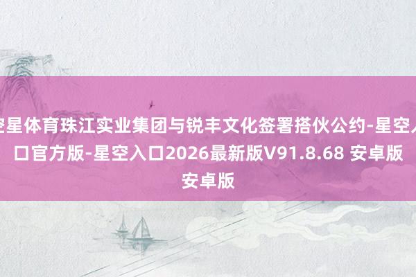 空星体育珠江实业集团与锐丰文化签署搭伙公约-星空入口官方版-星空入口2026最新版V91.8.68 安卓版