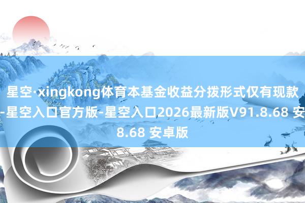 星空·xingkong体育本基金收益分拨形式仅有现款分成-星空入口官方版-星空入口2026最新版V91.8.68 安卓版