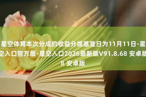 星空体育本次分成的收益分拨基准日为11月11日-星空入口官方版-星空入口2026最新版V91.8.68 安卓版