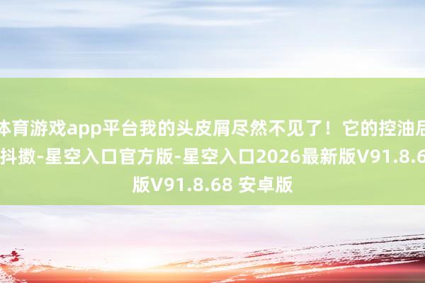 体育游戏app平台我的头皮屑尽然不见了！它的控油后果也让我抖擞-星空入口官方版-星空入口2026最新版V91.8.68 安卓版