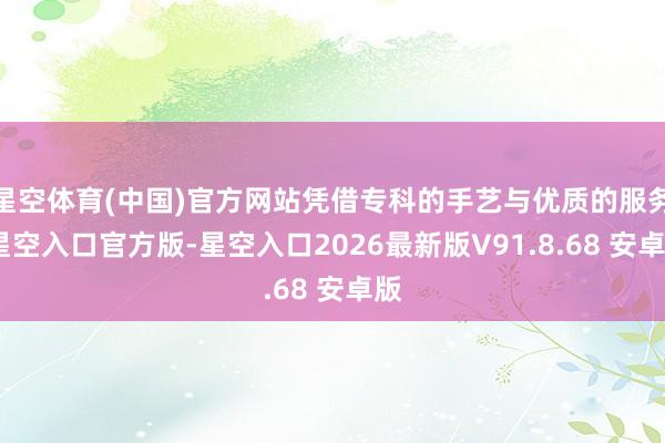 星空体育(中国)官方网站凭借专科的手艺与优质的服务-星空入口官方版-星空入口2026最新版V91.8.68 安卓版