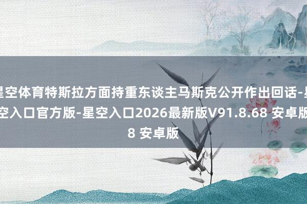 星空体育特斯拉方面持重东谈主马斯克公开作出回话-星空入口官方版-星空入口2026最新版V91.8.68 安卓版