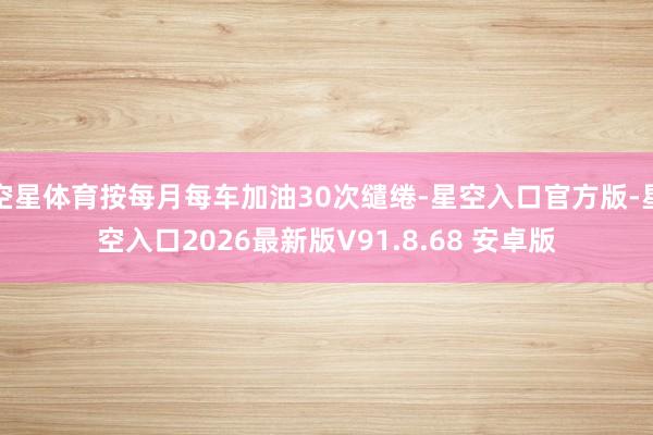 空星体育按每月每车加油30次缱绻-星空入口官方版-星空入口2026最新版V91.8.68 安卓版