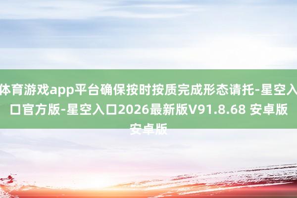 体育游戏app平台确保按时按质完成形态请托-星空入口官方版-星空入口2026最新版V91.8.68 安卓版