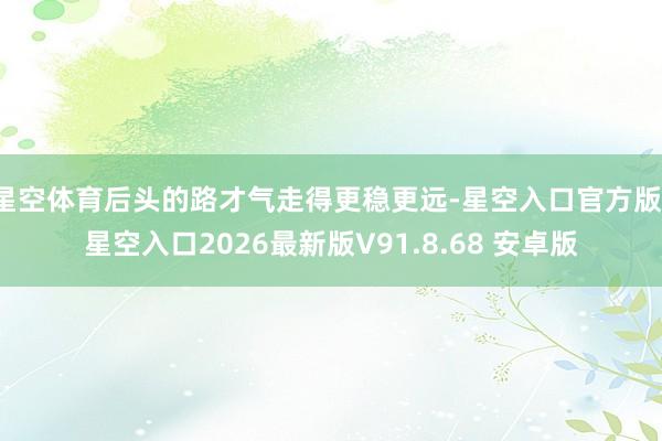 星空体育后头的路才气走得更稳更远-星空入口官方版-星空入口2026最新版V91.8.68 安卓版