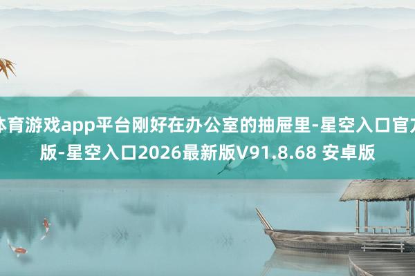 体育游戏app平台刚好在办公室的抽屉里-星空入口官方版-星空入口2026最新版V91.8.68 安卓版