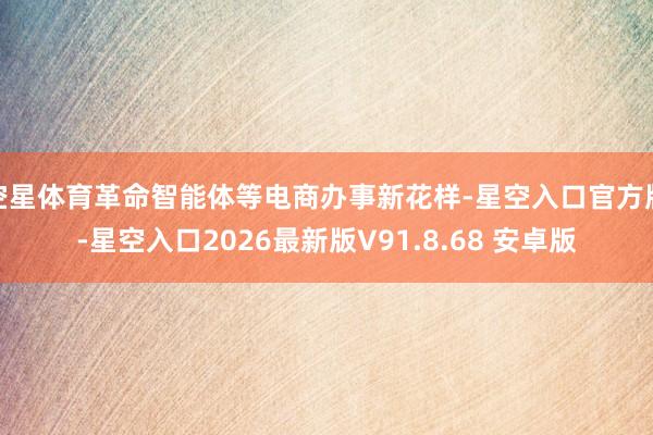 空星体育革命智能体等电商办事新花样-星空入口官方版-星空入口2026最新版V91.8.68 安卓版