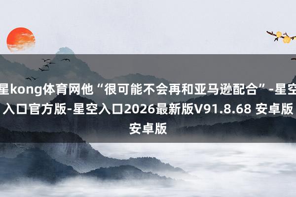 星kong体育网他“很可能不会再和亚马逊配合”-星空入口官方版-星空入口2026最新版V91.8.68 安卓版