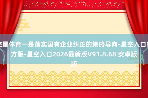 空星体育一是落实国有企业纠正的策略导向-星空入口官方版-星空入口2026最新版V91.8.68 安卓版