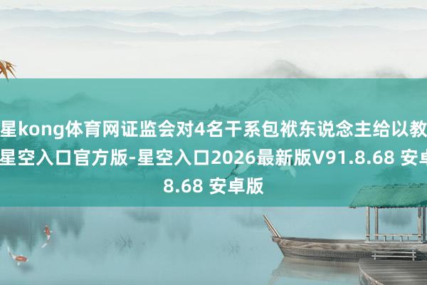 星kong体育网证监会对4名干系包袱东说念主给以教化-星空入口官方版-星空入口2026最新版V91.8.68 安卓版