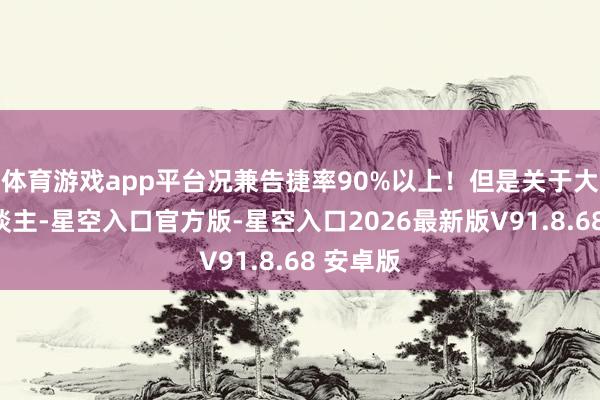 体育游戏app平台况兼告捷率90%以上！但是关于大部分东谈主-星空入口官方版-星空入口2026最新版V91.8.68 安卓版