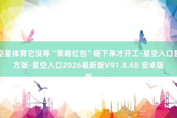 空星体育它没等“策略红包”砸下来才开工-星空入口官方版-星空入口2026最新版V91.8.68 安卓版