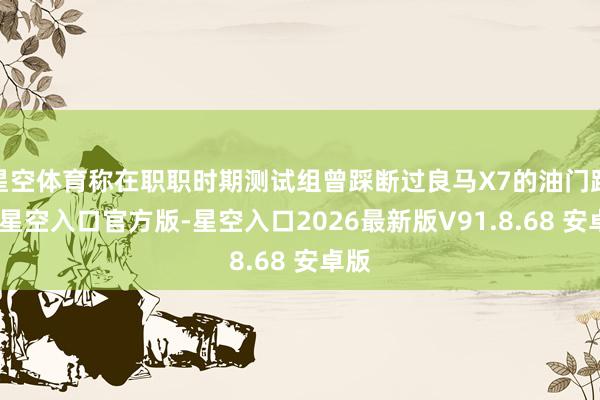 星空体育称在职职时期测试组曾踩断过良马X7的油门踏板-星空入口官方版-星空入口2026最新版V91.8.68 安卓版