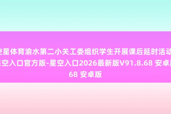 空星体育渝水第二小关工委组织学生开展课后延时活动-星空入口官方版-星空入口2026最新版V91.8.68 安卓版